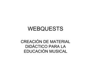 WEBQUESTS CREACIÓN DE MATERIAL DIDÁCTICO PARA LA EDUCACIÓN MUSICAL 