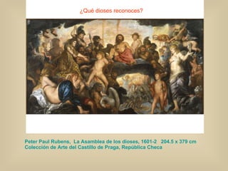 Peter Paul Rubens,  La Asamblea de los dioses, 1601-2  204.5 x 379 cm  Colección de Arte del Castillo de Praga, República Checa ¿Qué dioses reconoces? 
