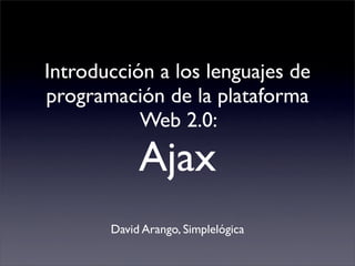 Introducción a los lenguajes de
programación de la plataforma
           Web 2.0:

            Ajax
       David Arango, Simplelógica