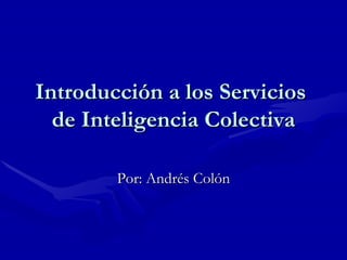 Introducción a los Servicios  de Inteligencia Colectiva Por: Andrés Colón 