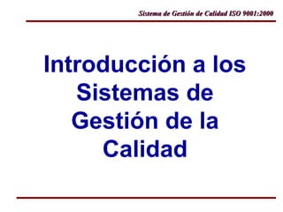 Sistema de Gestión de Calidad ISO 9001:2000Sistema de Gestión de Calidad ISO 9001:2000
Introducción a los
Sistemas de
Gestión de la
Calidad
 