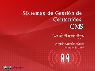 Sistemas de Gestión de  Contenidos  CMS Uso de Actions Apps Por Julio Santillán Aldana Febrero de 2007 Licencia de uso 