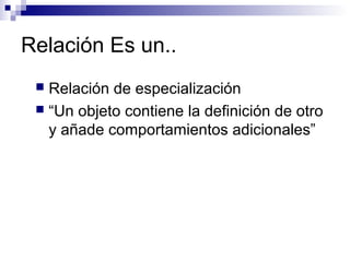 Relación Es un..
 Relación de especialización
 “Un objeto contiene la definición de otro
y añade comportamientos adicionales”
 