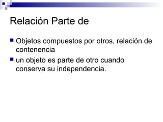 Relación Parte de
 Objetos compuestos por otros, relación de
contenencia
 un objeto es parte de otro cuando
conserva su independencia.
 