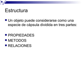 Estructura
 Un objeto puede considerarse como una
especie de cápsula dividida en tres partes:
 PROPIEDADES
 METODOS
 RELACIONES
 