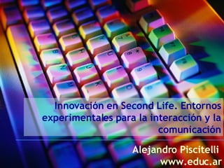 Innovación en Second Life. Entornos experimentales para la interacción y la comunicación Alejandro Piscitelli  www.educ.ar 