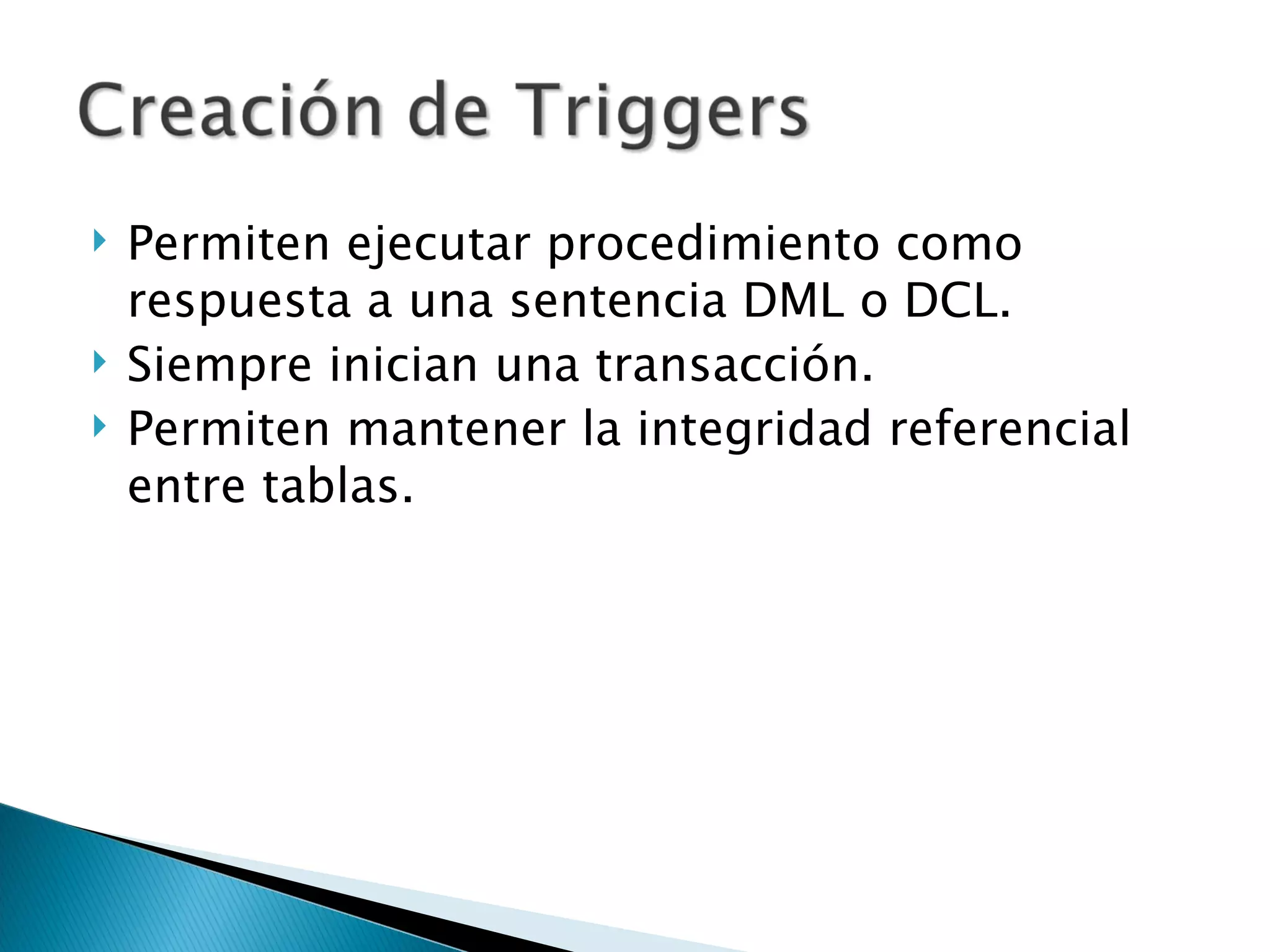 Permiten ejecutar procedimiento como respuesta a una sentencia DML o DCL. Siempre inician una transacción. Permiten mantener la integridad referencial entre tablas. 