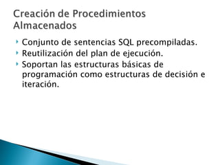 Conjunto de sentencias SQL precompiladas. Reutilización del plan de ejecución. Soportan las estructuras básicas de programación como estructuras de decisión e iteración. 