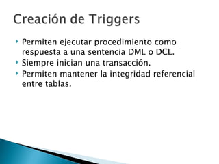 Permiten ejecutar procedimiento como respuesta a una sentencia DML o DCL. Siempre inician una transacción. Permiten mantener la integridad referencial entre tablas. 