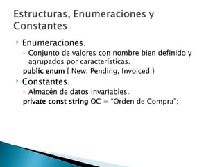 Enumeraciones. Conjunto de valores con nombre bien definido y agrupados por características. public   enum  { New, Pending, Invoiced } Constantes. Almacén de datos invariables. private   const string  OC = “Orden de Compra”; 