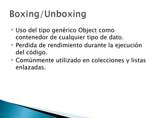 Uso del tipo genérico Object como contenedor de cualquier tipo de dato. Perdida de rendimiento durante la ejecución del código. Comúnmente utilizado en colecciones y listas enlazadas. 