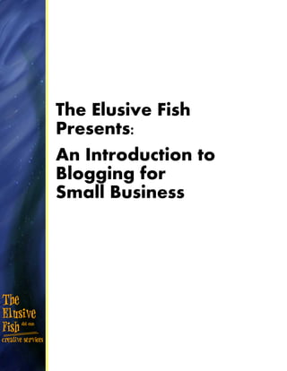 The Elusive Fish
Presents:
An Introduction to
Blogging for
Small Business