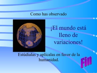 ¡El mundo está lleno de variaciones! Como has observado Estúdialas y aplícalas en favor de la humanidad. Fin 