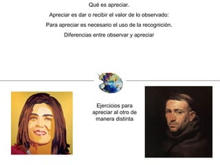 Qué es apreciar. Apreciar es dar o recibir el valor de lo observado: Para apreciar es necesario el uso de la recognición. Diferencias entre observar y apreciar Ejercicios para apreciar al otro de manera distinta 