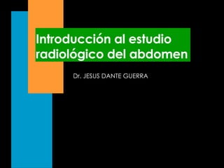 Introducción al estudio radiológico del abdomen Dr. JESUS DANTE GUERRA 