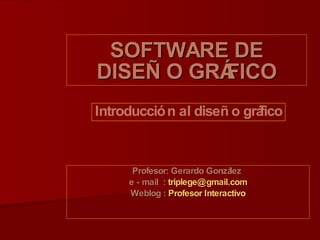 SOFTWARE DE DISEÑO GRÁFICO Profesor: Gerardo González  e - mail  :  [email_address] Weblog :  Profesor Interactivo Introducción al diseño gráfico 