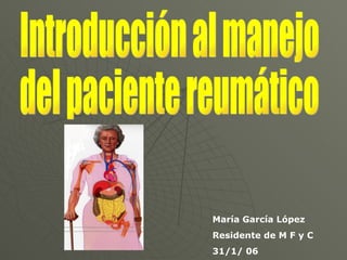Introducción al manejo del paciente reumático María García López Residente de M F y C 31/1/ 06 