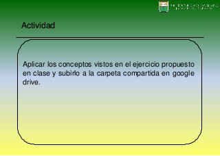 Actividad
Aplicar los conceptos vistos en el ejercicio propuesto
en clase y subirlo a la carpeta compartida en google
drive.
 