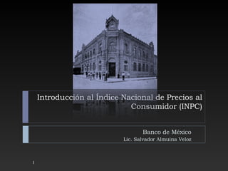 Introducción al Índice Nacional de Precios al Consumidor (INPC) Banco de México Lic. Salvador Almuina Veloz 