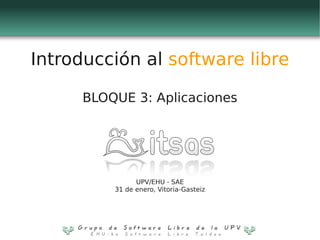Introducción al software libre

      BLOQUE 3: Aplicaciones




                UPV/EHU - SAE
          31 de enero, Vitoria-Gasteiz