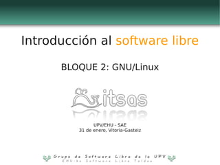 Introducción al software libre

      BLOQUE 2: GNU/Linux




               UPV/EHU - SAE
         31 de enero, Vitoria-Gasteiz