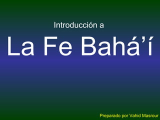 Introducción a  La Fe Bahá’í Preparado por Vahid Masrour 
