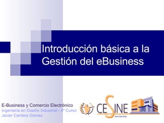 Introducción básica a la Gestión del eBusiness E-Business y Comercio Electrónico Ingeniería en Diseño Industrial - 4º Curso Javier Cantera Gómez  
