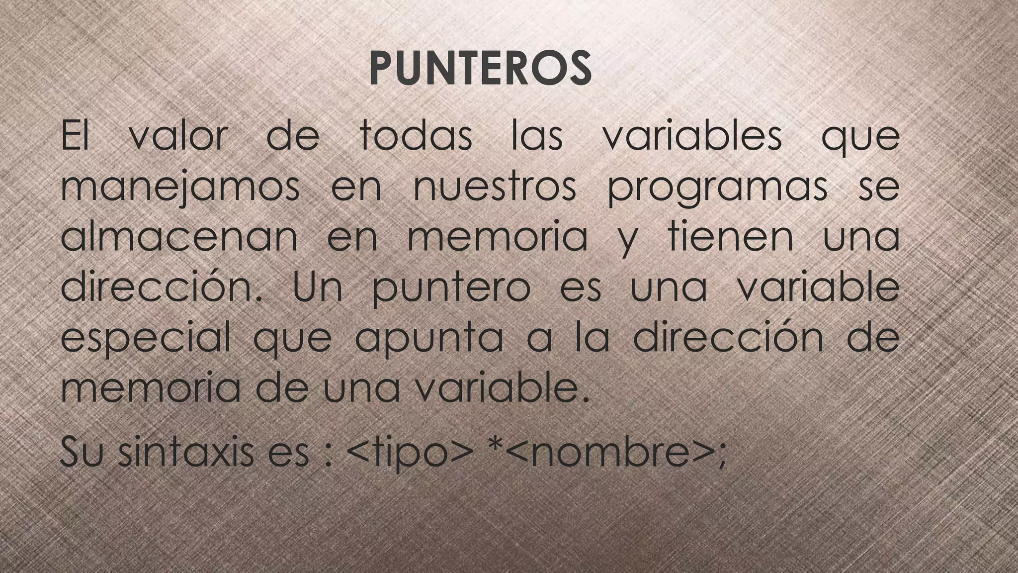 PUNTEROS
El valor de todas las variables que
manejamos en nuestros programas se
almacenan en memoria y tienen una
dirección. Un puntero es una variable
especial que apunta a la dirección de
memoria de una variable.
Su sintaxis es : <tipo> *<nombre>;
 