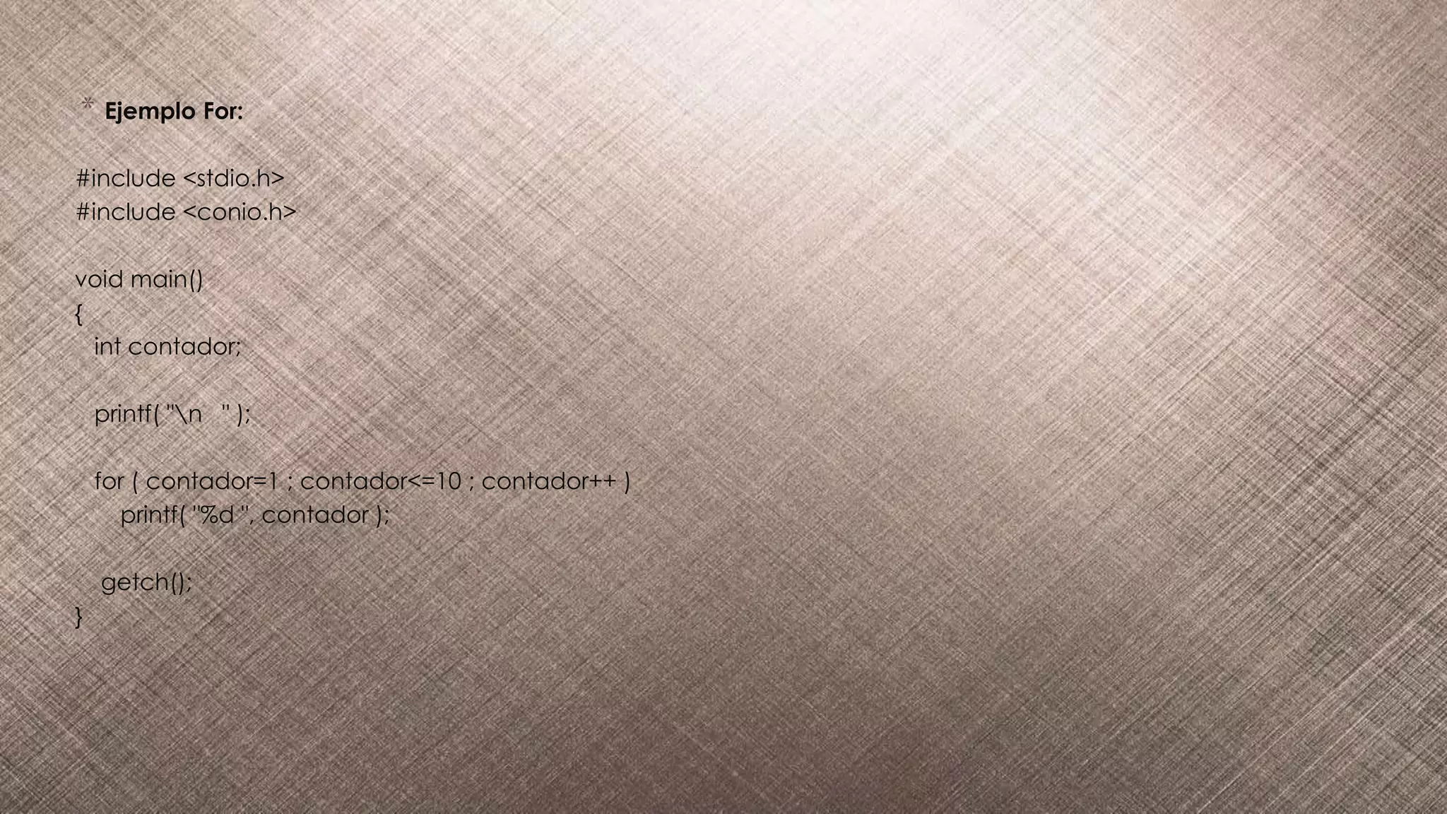 * Ejemplo For:
#include <stdio.h>
#include <conio.h>
void main()
{
int contador;
printf( "n " );
for ( contador=1 ; contador<=10 ; contador++ )
printf( "%d ", contador );
getch();
}
 