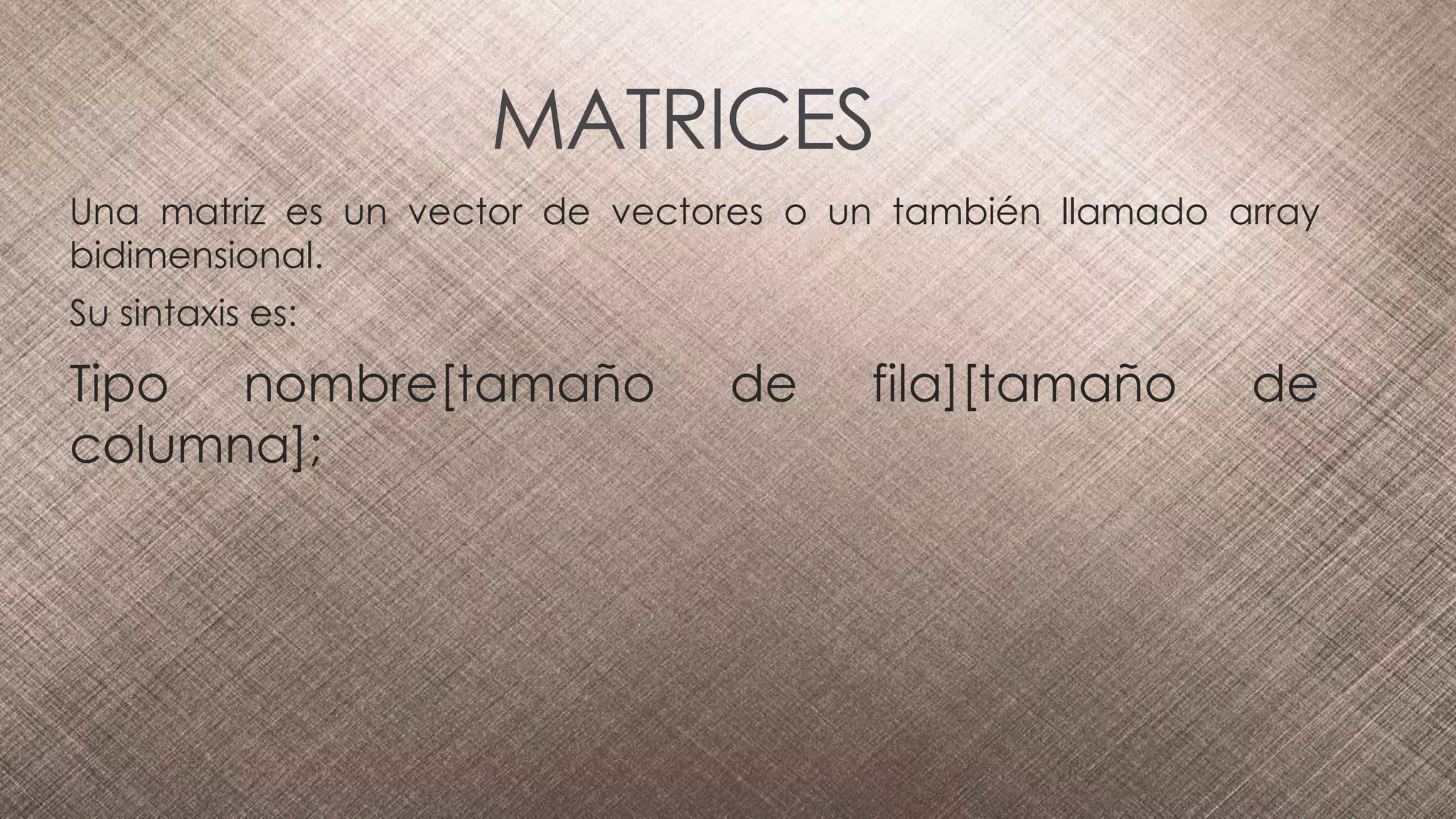 Una matriz es un vector de vectores o un también llamado array
bidimensional.
Su sintaxis es:
Tipo nombre[tamaño de fila][tamaño de
columna];
MATRICES
 