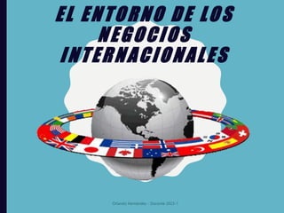 EL ENTORNO DE LOS
NEGOCIOS
INTERNACIONALES
Orlando Hernández - Docente 2023-1
 