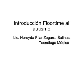 Introducción Floortime al autismo Lic. Nereyda Pilar Zegarra Salinas Tecnólogo Médico 