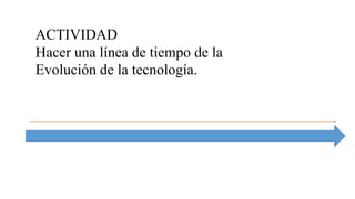 ACTIVIDAD
Hacer una línea de tiempo de la
Evolución de la tecnología.
 