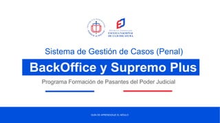 GUÍA DE APRENDIZAJE EL MÓULO
Sistema de Gestión de Casos (Penal)
Programa Formación de Pasantes del Poder Judicial
BackOffice y Supremo Plus
 