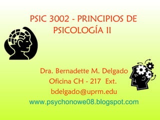 PSIC 3002 - PRINCIPIOS DE PSICOLOGÍA II   Dra. Bernadette M. Delgado Oficina CH - 217  Ext.  [email_address] www.psychonowe08.blogspot.com 