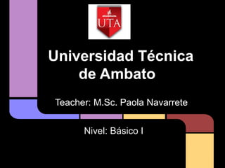 Universidad Técnica
    de Ambato
       loscaremily@gmail.com



Teacher: M.Sc. Paola Navarrete


      Nivel: Básico I
 
