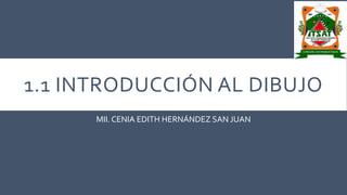 1.1 INTRODUCCIÓN AL DIBUJO
MII. CENIA EDITH HERNÁNDEZ SAN JUAN
 