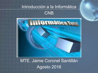 Introducción a la Informática
CNB
MTE. Jaime Coronel Santillán
Agosto 2016
 