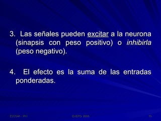 3.  Las señales pueden  excitar  a la neurona (sinapsis con peso positivo) o  inhibirla  (peso negativo). 4.  El efecto es la suma de las entradas ponderadas. 