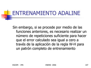 ENTRENAMIENTO ADALINE Sin embargo, si se procede por medio de las funciones anteriores, es necesario realizar un número de repeticiones suficiente para hacer que el error calculado sea igual a cero a través de la aplicación de la regla W-H para un patrón completo de entrenamiento 