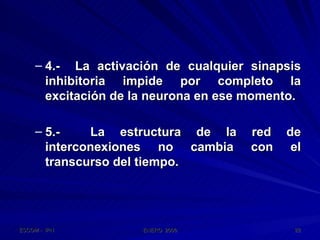 4.-  La activación de cualquier sinapsis inhibitoria impide por completo la excitación de la neurona en ese momento. 5.-  La estructura de la red de interconexiones no cambia con el transcurso del tiempo. 