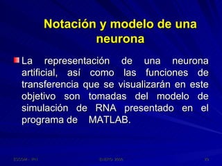 Notación y modelo de una neurona La representación de una neurona artificial, así como las funciones de transferencia que se visualizarán en este objetivo son tomadas del modelo de simulación de RNA presentado en el programa de  MATLAB. 