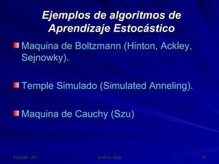 Ejemplos de algoritmos de Aprendizaje Estocástico Maquina de Boltzmann (Hinton, Ackley, Sejnowky). Temple Simulado (Simulated Anneling). Maquina de Cauchy (Szu) 