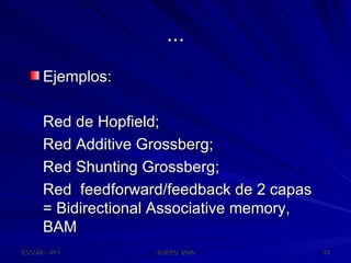 ... Ejemplos: Red de Hopfield; Red Additive Grossberg; Red Shunting Grossberg;  Red  feedforward/feedback de 2 capas = Bidirectional Associative memory, BAM 