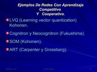 Ejemplos De Redes Con Aprendizaje Competitivo  Y  Cooperativo . LVQ (Learning vector quantization) Kohonen. Cognitron y Neocognitron (Fukushima). SOM (Kohonen). ART (Carpenter y Grossberg). 