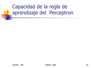 Capacidad de la regla de aprendizaje del  Perceptron La regla del Perceptron siempre convergirá a los pesos que cumplan con la clasificación deseada, asumiendo que tales pesos existan. NOTA:  Recordar que la longitud del vector de pesos no es importante, lo único importante es su dirección. 