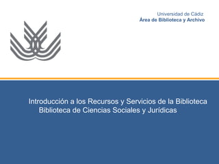 Introducción a los Recursos y Servicios de la Biblioteca
Biblioteca de Ciencias Sociales y Jurídicas
Universidad de Cádiz
Área de Biblioteca y Archivo
 