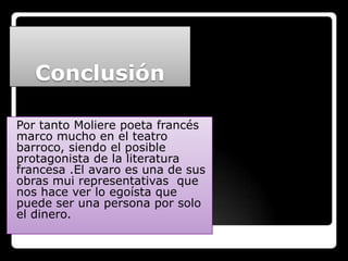 Conclusión

Por tanto Moliere poeta francés
marco mucho en el teatro
barroco, siendo el posible
protagonista de la literatura
francesa .El avaro es una de sus
obras mui representativas que
nos hace ver lo egoísta que
puede ser una persona por solo
el dinero.
 