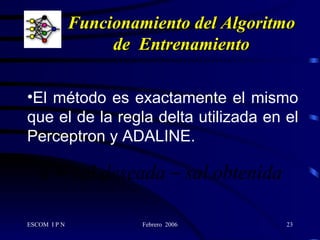 Funcionamiento del Algoritmo de  Entrenamiento El método es exactamente el mismo que el de la regla delta utilizada en el Perceptron y ADALINE. 