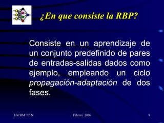 ¿En que consiste la RBP?  Consiste en un aprendizaje de un conjunto predefinido de pares de entradas-salidas dados como ejemplo, empleando un ciclo  propagación-adaptación  de dos fases. 